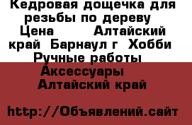 Кедровая дощечка для резьбы по дереву › Цена ­ 50 - Алтайский край, Барнаул г. Хобби. Ручные работы » Аксессуары   . Алтайский край